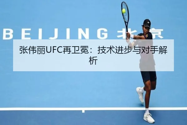 张伟丽UFC再卫冕：技术进步与对手解析