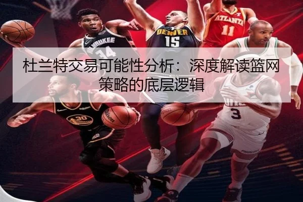 杜兰特交易可能性分析:深度解读篮网策略的底层逻辑